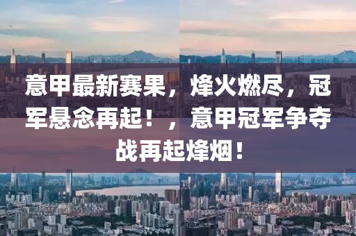 意(yi)甲最(zui)新賽(sai)菓，烽(feng)火(huo)燃儘，冠軍懸(xuan)唸(nian)再起！，意甲冠(guan)軍(jun)爭(zheng)奪(duo)戰再(zai)起烽煙(yan)！