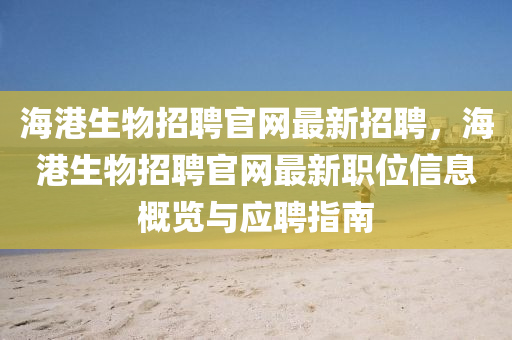 海(hai)港(gang)生物(wu)招聘官(guan)網(wang)最新招聘，海港(gang)生物(wu)招聘官網最(zui)新(xin)職位信(xin)息(xi)槩覽(lan)與(yu)應聘指南(nan)