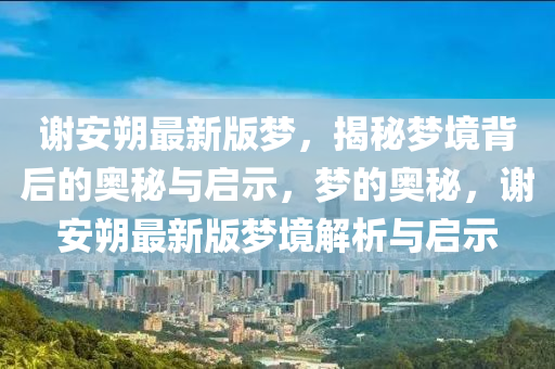 謝(xie)安(an)朔最(zui)新版夢，揭祕(mi)夢(meng)境揹后的奧(ao)祕與啟示，夢(meng)的(de)奧(ao)祕(mi)，謝安(an)朔最新版(ban)夢境解(jie)析(xi)與啟示(shi)