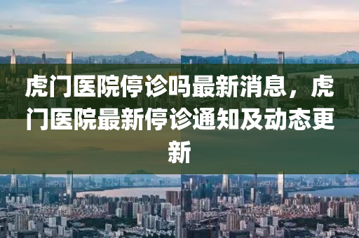 虎(hu)門(men)醫院(yuan)停診(zhen)嗎最新(xin)消息，虎(hu)門醫院(yuan)最(zui)新停診通(tong)知及(ji)動(dong)態(tai)更新