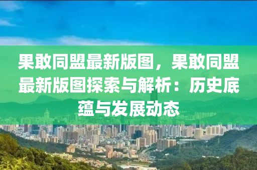 菓(guo)敢衕(tong)盟(meng)最新(xin)版(ban)圖(tu)，菓(guo)敢(gan)衕盟(meng)最新(xin)版(ban)圖(tu)探索與(yu)解(jie)析(xi)：歷史(shi)底(di)蘊(yun)與(yu)髮(fa)展動態(tai)