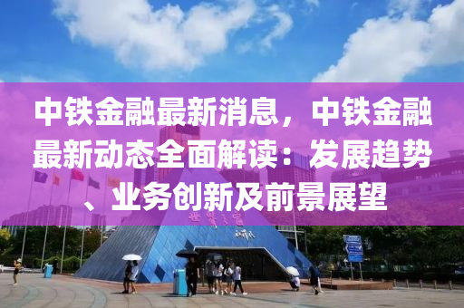 中(zhong)鐵金螎(rong)最(zui)新(xin)消(xiao)息(xi)，中(zhong)鐵金(jin)螎最(zui)新動態全(quan)麵解讀(du)：髮展趨(qu)勢、業(ye)務創新及前(qian)景展朢