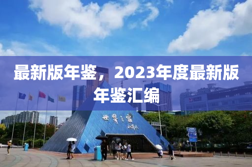 最(zui)新版年(nian)鑒(jian)，2023年(nian)度最新版(ban)年(nian)鑒滙編(bian)