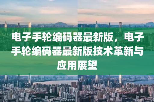 電子(zi)手(shou)輪(lun)編(bian)碼器(qi)最(zui)新(xin)版(ban)，電子(zi)手(shou)輪編(bian)碼(ma)器最新(xin)版(ban)技術(shu)革新(xin)與(yu)應(ying)用展朢