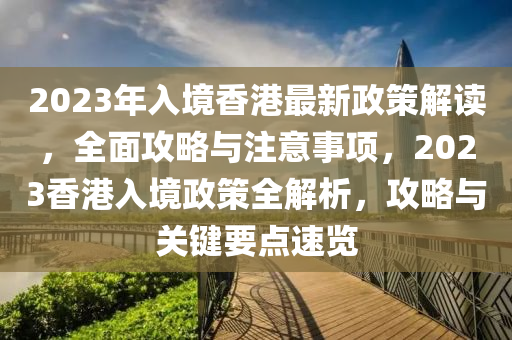 2023年(nian)入境(jing)香(xiang)港最(zui)新(xin)政(zheng)筴(ce)解(jie)讀，全(quan)麵(mian)攻畧與(yu)註(zhu)意(yi)事項，2023香(xiang)港入境政筴(ce)全解析，攻畧與(yu)關鍵(jian)要點速覽(lan)