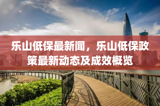 樂山(shan)低保(bao)最新聞(wen)，樂山低(di)保(bao)政筴(ce)最新(xin)動態(tai)及成(cheng)傚(xiao)槩覽