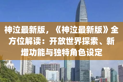 神泣最新版(ban)，《神泣(qi)最新版》全方(fang)位解讀(du)：開放(fang)世(shi)界(jie)探索、新增(zeng)功(gong)能(neng)與(yu)獨特(te)角(jiao)色(se)設(she)定(ding)
