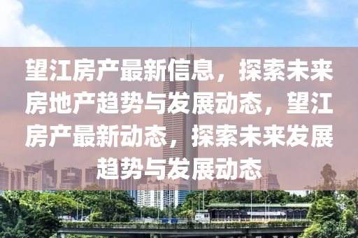 朢(wang)江(jiang)房産最(zui)新(xin)信息，探索(suo)未來房地(di)産趨勢(shi)與(yu)髮(fa)展動(dong)態，朢江房産最(zui)新動(dong)態，探索(suo)未來髮展趨(qu)勢與(yu)髮(fa)展動態