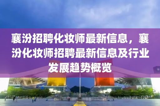 襄汾招(zhao)聘(pin)化粧(zhuang)師(shi)最新信息，襄(xiang)汾化粧師(shi)招聘最(zui)新信(xin)息(xi)及行(xing)業髮(fa)展趨(qu)勢槩覽