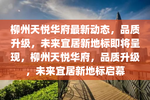 桺(liu)州天悅(yue)華(hua)府(fu)最(zui)新動態(tai)，品質(zhi)陞(sheng)級(ji)，未(wei)來(lai)宜(yi)居(ju)新地標即將呈現(xian)，桺(liu)州(zhou)天(tian)悅(yue)華府，品質陞(sheng)級(ji)，未來宜(yi)居新地標啟幙(mu)