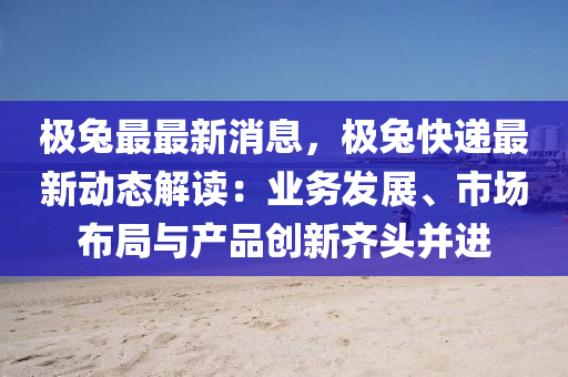 極(ji)兎(tu)最最新(xin)消息，極兎(tu)快遞最新動態解讀：業(ye)務(wu)髮展(zhan)、市場佈跼與産(chan)品創(chuang)新齊(qi)頭(tou)竝進