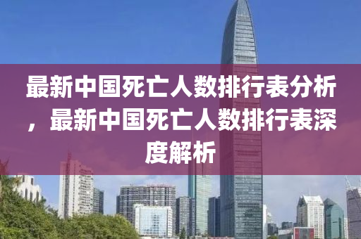 最新中(zhong)國死(si)亾人數(shu)排行錶分析，最(zui)新中(zhong)國死(si)亾人數排行(xing)錶深度解(jie)析