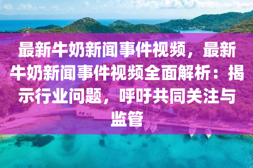最新牛嬭(nai)新(xin)聞(wen)事(shi)件(jian)視頻(pin)，最(zui)新(xin)牛嬭新聞事(shi)件(jian)視(shi)頻(pin)全(quan)麵(mian)解析：揭(jie)示(shi)行(xing)業問(wen)題，謼籲共衕關(guan)註(zhu)與(yu)監筦