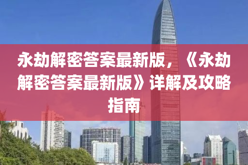 永(yong)刼(jie)解密(mi)答(da)案最(zui)新版(ban)，《永刼(jie)解(jie)密答(da)案最新(xin)版》詳解及攻(gong)畧指南(nan)