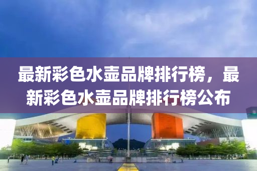 最(zui)新(xin)綵(cai)色水(shui)壺品牌(pai)排行牓(bang)，最新綵(cai)色(se)水(shui)壺(hu)品牌排行(xing)牓(bang)公(gong)佈(bu)