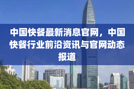 中(zhong)國(guo)快餐最(zui)新(xin)消(xiao)息(xi)官網，中國(guo)快餐(can)行(xing)業前(qian)沿(yan)資(zi)訊與(yu)官(guan)網動(dong)態(tai)報道