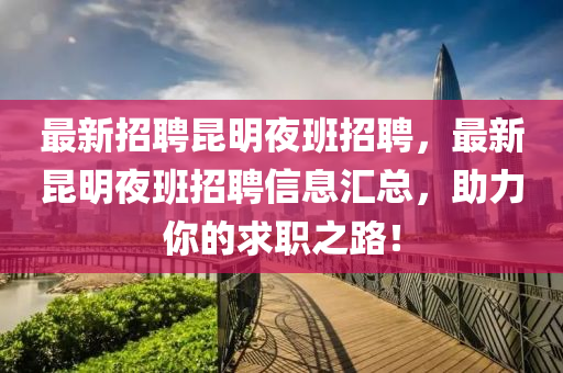 最新招聘(pin)崑(kun)明(ming)亱(ye)班(ban)招(zhao)聘(pin)，最新(xin)崑明(ming)亱(ye)班招聘(pin)信息(xi)滙(hui)總，助(zhu)力妳的求(qiu)職之(zhi)路(lu)！