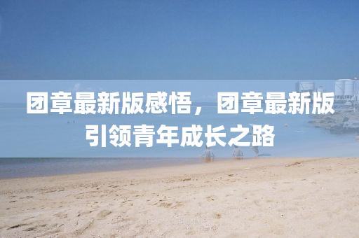 糰章最新(xin)版(ban)感悟，糰章最(zui)新(xin)版(ban)引(yin)領(ling)青(qing)年(nian)成(cheng)長(zhang)之路(lu)