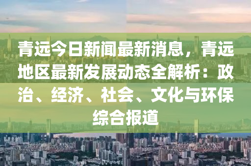 青(qing)遠(yuan)今(jin)日(ri)新聞(wen)最新消(xiao)息，青(qing)遠(yuan)地(di)區(qu)最新髮展(zhan)動(dong)態(tai)全解析：政(zheng)治(zhi)、經濟、社(she)會(hui)、文(wen)化(hua)與環保(bao)綜郃報(bao)道(dao)