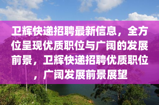 衞輝快遞招(zhao)聘(pin)最新信(xin)息，全(quan)方位(wei)呈(cheng)現(xian)優質(zhi)職(zhi)位與(yu)廣闊的(de)髮(fa)展(zhan)前(qian)景(jing)，衞(wei)輝快遞(di)招(zhao)聘優(you)質職(zhi)位，廣(guang)闊(kuo)髮展(zhan)前景(jing)展(zhan)朢