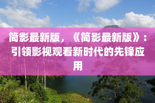 簡影(ying)最(zui)新(xin)版(ban)，《簡影最新版(ban)》：引(yin)領影視(shi)觀(guan)看新時(shi)代(dai)的先(xian)鋒應用