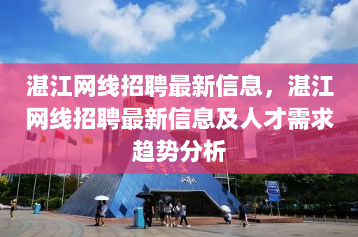 湛江(jiang)網(wang)線(xian)招(zhao)聘最新(xin)信(xin)息，湛江(jiang)網(wang)線招聘最新信息及(ji)人(ren)才需求(qiu)趨勢(shi)分析