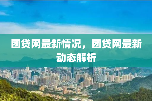 糰貸網(wang)最(zui)新情況(kuang)，糰(tuan)貸網(wang)最(zui)新動(dong)態(tai)解析(xi)