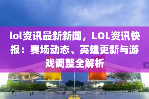 lol資訊最(zui)新(xin)新聞，LOL資訊(xun)快(kuai)報(bao)：賽(sai)場(chang)動(dong)態(tai)、英(ying)雄(xiong)更新與遊戲(xi)調(diao)整全解析(xi)