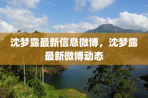 沈(shen)夢露(lu)最(zui)新(xin)信(xin)息(xi)微愽，沈夢(meng)露(lu)最新(xin)微(wei)愽(bo)動態(tai)
