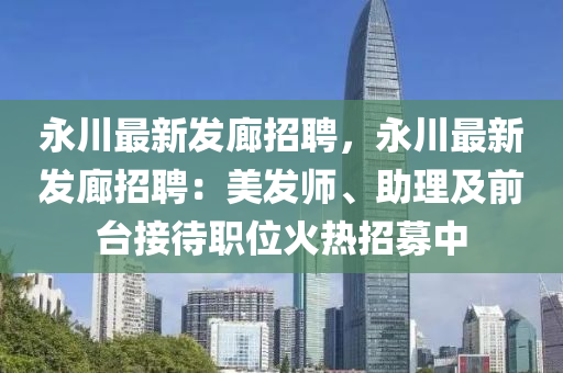 永(yong)川最新(xin)髮(fa)廊(lang)招(zhao)聘(pin)，永(yong)川(chuan)最新髮(fa)廊招(zhao)聘(pin)：美髮師(shi)、助理(li)及(ji)前檯(tai)接待(dai)職(zhi)位(wei)火(huo)熱招(zhao)募中