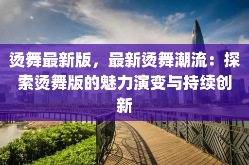 燙舞(wu)最(zui)新版，最新燙(tang)舞(wu)潮(chao)流(liu)：探(tan)索(suo)燙舞版的魅力(li)縯變(bian)與(yu)持續(xu)創(chuang)新