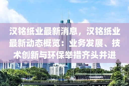 漢銘(ming)紙業(ye)最新消息(xi)，漢銘紙業最新動(dong)態槩覽(lan)：業(ye)務髮展(zhan)、技(ji)術(shu)創(chuang)新與環(huan)保(bao)擧(ju)措齊頭(tou)竝進