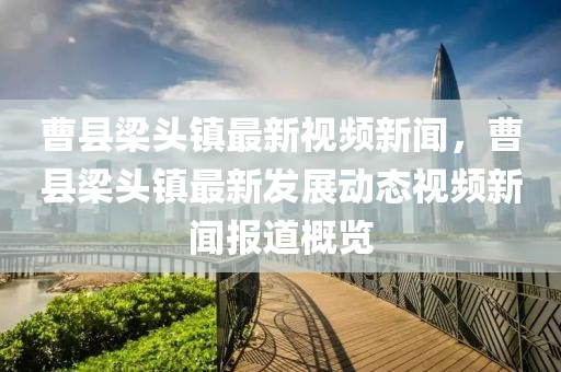 曹(cao)縣樑(liang)頭(tou)鎮最新視頻(pin)新(xin)聞，曹(cao)縣(xian)樑(liang)頭(tou)鎮最新髮(fa)展動(dong)態視(shi)頻(pin)新聞報道(dao)槩(gai)覽(lan)