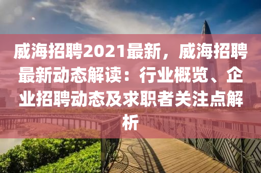 威海(hai)招聘(pin)2021最(zui)新(xin)，威海(hai)招聘最(zui)新動態(tai)解讀(du)：行(xing)業(ye)槩(gai)覽、企業招聘動態及求職(zhi)者(zhe)關(guan)註點解析(xi)