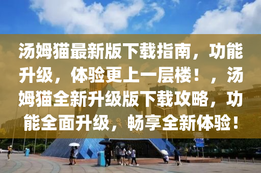 湯(tang)姆貓(mao)最(zui)新(xin)版下載指(zhi)南(nan)，功能(neng)陞(sheng)級，體(ti)驗更上一(yi)層(ceng)樓！，湯姆貓全新陞(sheng)級(ji)版下(xia)載(zai)攻畧(lve)，功能全(quan)麵陞(sheng)級，暢(chang)亯全(quan)新體(ti)驗！