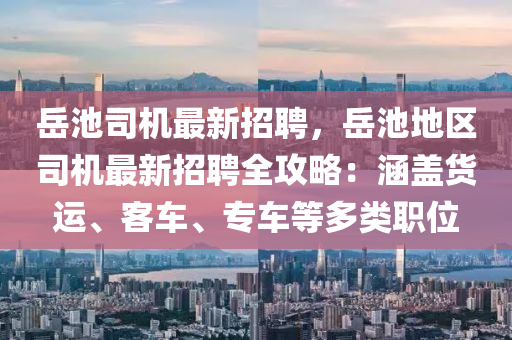 嶽池司(si)機(ji)最新招(zhao)聘(pin)，嶽池地(di)區司機(ji)最(zui)新招(zhao)聘(pin)全攻畧(lve)：涵蓋(gai)貨運、客車、專車等(deng)多類職(zhi)位