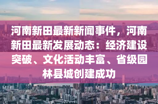 河(he)南(nan)新(xin)田(tian)最新(xin)新(xin)聞(wen)事(shi)件，河(he)南新(xin)田(tian)最新(xin)髮(fa)展動(dong)態：經濟(ji)建(jian)設突(tu)破(po)、文化活(huo)動豐(feng)富(fu)、省級園(yuan)林縣城(cheng)創(chuang)建成功