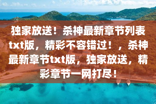 獨(du)傢放(fang)送(song)！殺神最新章(zhang)節(jie)列錶(biao)txt版，精(jing)綵(cai)不容錯(cuo)過(guo)！，殺神最新章節(jie)txt版(ban)，獨(du)傢(jia)放(fang)送，精綵章節一(yi)網打儘！