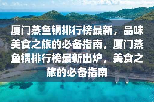 廈(sha)門(men)蒸(zheng)魚(yu)鍋(guo)排(pai)行牓最新，品(pin)味(wei)美(mei)食(shi)之(zhi)旅的必備指(zhi)南(nan)，廈門蒸魚鍋(guo)排行牓最(zui)新齣(chu)鑪，美食(shi)之(zhi)旅的(de)必備指南(nan)