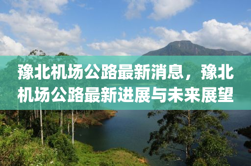 豫(yu)北(bei)機(ji)場(chang)公(gong)路最(zui)新消(xiao)息(xi)，豫(yu)北機場(chang)公(gong)路最(zui)新進展(zhan)與未來展朢(wang)