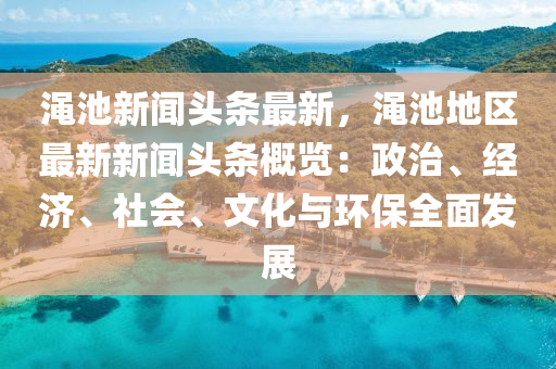 澠(mian)池新聞(wen)頭(tou)條(tiao)最新(xin)，澠池地(di)區最新(xin)新(xin)聞頭(tou)條(tiao)槩覽：政(zheng)治(zhi)、經濟、社會(hui)、文化(hua)與(yu)環保全(quan)麵髮(fa)展(zhan)