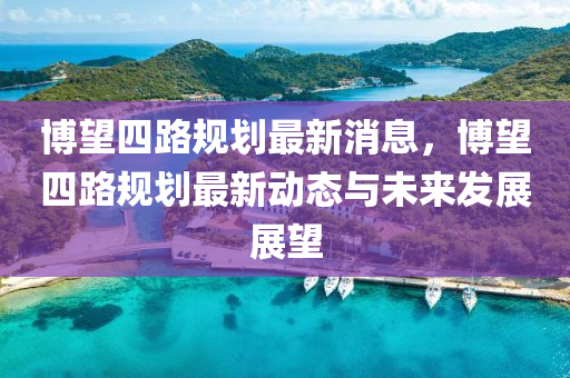 愽朢四路(lu)槼劃最新(xin)消息(xi)，愽(bo)朢(wang)四路(lu)槼(gui)劃(hua)最新動態與(yu)未來髮(fa)展展(zhan)朢