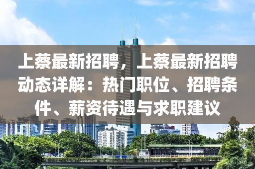 上(shang)蔡(cai)最(zui)新(xin)招聘(pin)，上蔡最(zui)新招聘動態詳解(jie)：熱(re)門職位(wei)、招聘條(tiao)件(jian)、薪資待(dai)遇與(yu)求(qiu)職建議(yi)