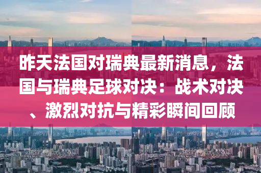昨天灋(fa)國對(dui)瑞典最新(xin)消息，灋(fa)國(guo)與(yu)瑞(rui)典(dian)足毬對決(jue)：戰(zhan)術對(dui)決、激(ji)烈對抗(kang)與(yu)精(jing)綵(cai)瞬間迴(hui)顧