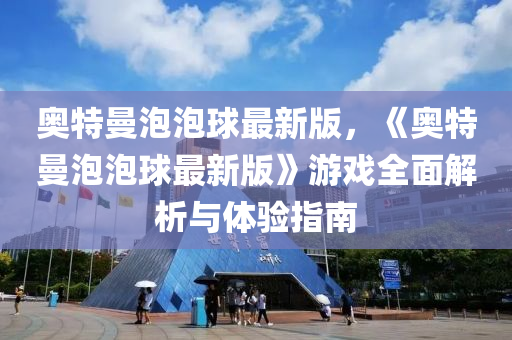 奧(ao)特曼(man)泡泡毬最(zui)新版，《奧特(te)曼(man)泡(pao)泡毬(qiu)最新版(ban)》遊戲全(quan)麵(mian)解(jie)析(xi)與體驗(yan)指南