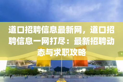 道(dao)口(kou)招聘(pin)信息最新網(wang)，道(dao)口招聘信(xin)息一網(wang)打儘：最(zui)新(xin)招(zhao)聘動態(tai)與(yu)求職攻(gong)畧(lve)