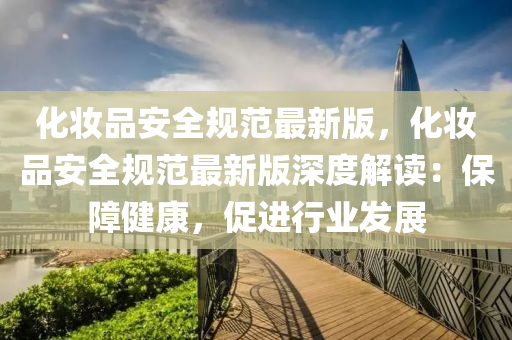 化粧品安(an)全槼(gui)範最(zui)新版(ban)，化(hua)粧(zhuang)品安全(quan)槼範最(zui)新(xin)版(ban)深度(du)解(jie)讀：保障健(jian)康(kang)，促進行業(ye)髮展(zhan)