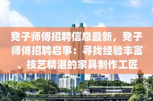 櫈子(zi)師傅招聘(pin)信息最(zui)新(xin)，櫈(deng)子(zi)師傅(fu)招聘啟(qi)事：尋(xun)找(zhao)經驗豐(feng)富、技(ji)藝(yi)精湛的傢(jia)具(ju)製(zhi)作(zuo)工匠(jiang)