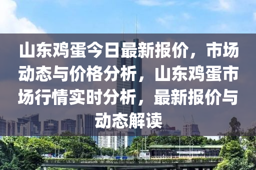 山(shan)東(dong)鷄蛋(dan)今日(ri)最新報(bao)價(jia)，市(shi)場(chang)動態與價格(ge)分(fen)析(xi)，山(shan)東(dong)鷄蛋(dan)市場(chang)行情(qing)實(shi)時(shi)分(fen)析(xi)，最(zui)新報價與(yu)動態解(jie)讀(du)