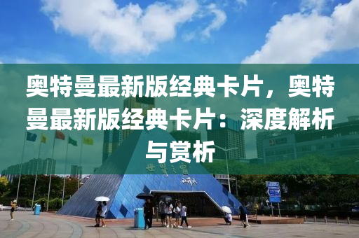 奧(ao)特曼最(zui)新版(ban)經典卡(ka)片，奧(ao)特曼最(zui)新(xin)版經(jing)典(dian)卡(ka)片(pian)：深(shen)度解(jie)析(xi)與賞析